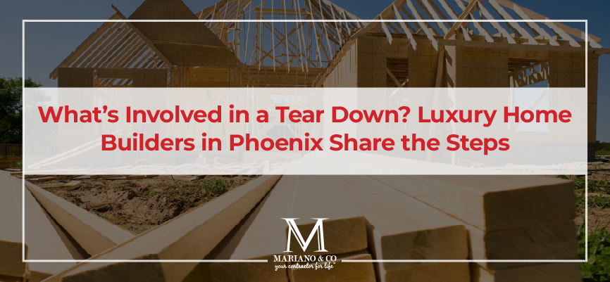 luxury home builders in phoenix share whats involved in a tear down